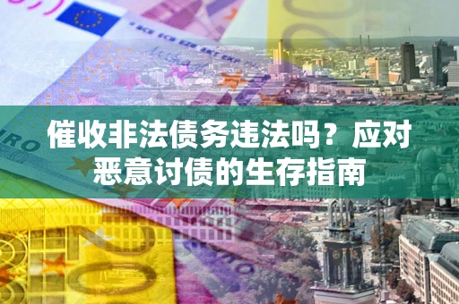 武汉催收非法债务违法吗？应对恶意讨债的生存指南