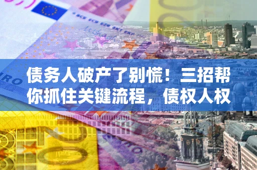 武汉债务人破产了别慌！三招帮你抓住关键流程，债权人权益不再缩水