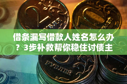 武汉借条漏写借款人姓名怎么办？3步补救帮你稳住讨债主动权