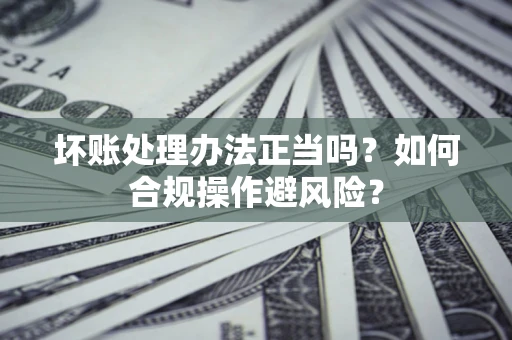 武汉坏账处理办法正当吗？如何合规操作避风险？