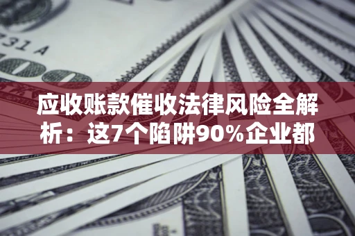 武汉应收账款催收法律风险全解析：这7个陷阱90%企业都踩过（含合规应对指南）
