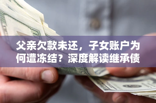 武汉父亲欠款未还，子女账户为何遭冻结？深度解读继承债务迷局