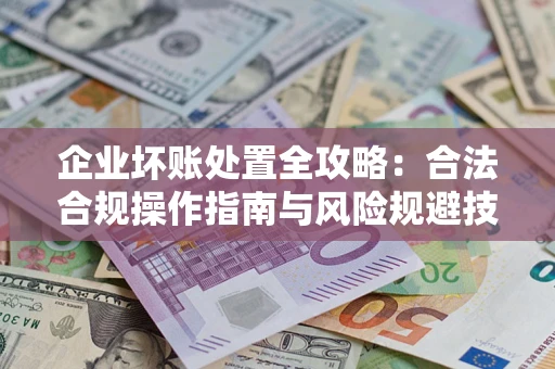 武汉企业坏账处置全攻略：合法合规操作指南与风险规避技巧解析