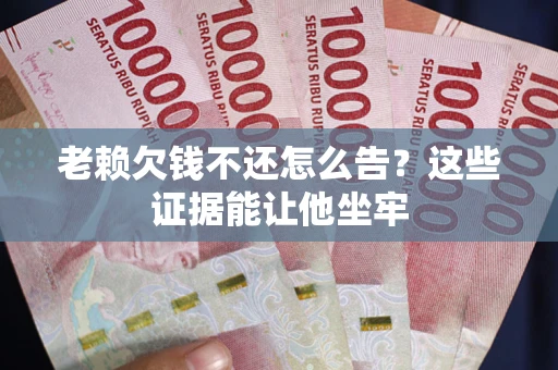 武汉老赖欠钱不还怎么告？这些证据能让他坐牢