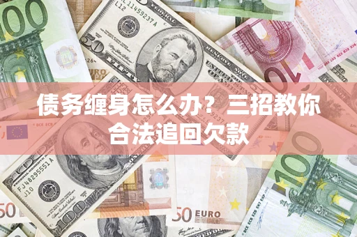 武汉债务缠身怎么办？三招教你合法追回欠款