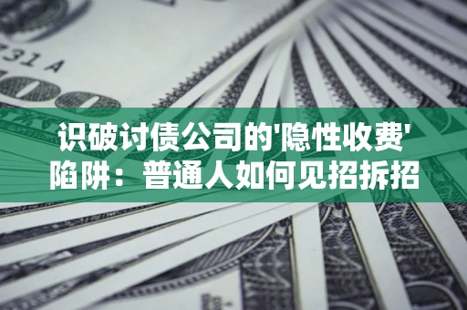 武汉识破讨债公司的'隐性收费'陷阱：普通人如何见招拆招？