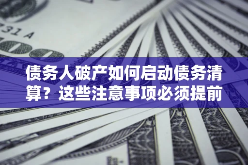 武汉债务人破产如何启动债务清算？这些注意事项必须提前知道