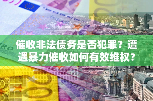 武汉催收非法债务是否犯罪?遭遇暴力催收如何有效维权? 武汉催收非法债务是否犯罪?遭遇暴力催收如何有效维权?