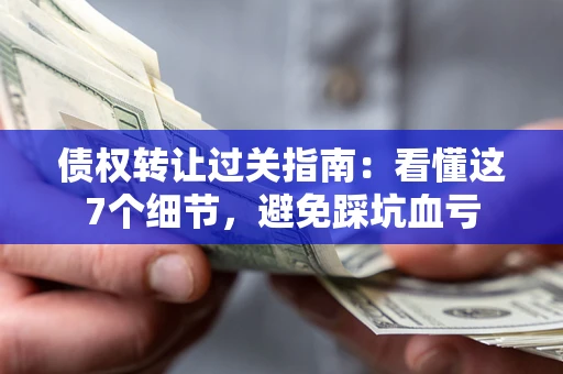 武汉债权转让过关指南：看懂这7个细节，避免踩坑血亏