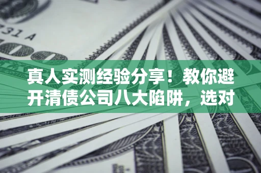 武汉真人实测经验分享！教你避开清债公司八大陷阱，选对机构少走十年弯路