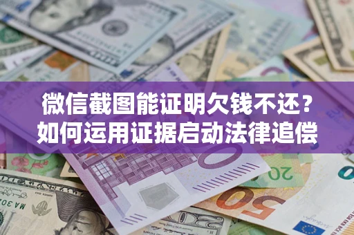 武汉微信截图能证明欠钱不还？如何运用证据启动法律追偿程序？