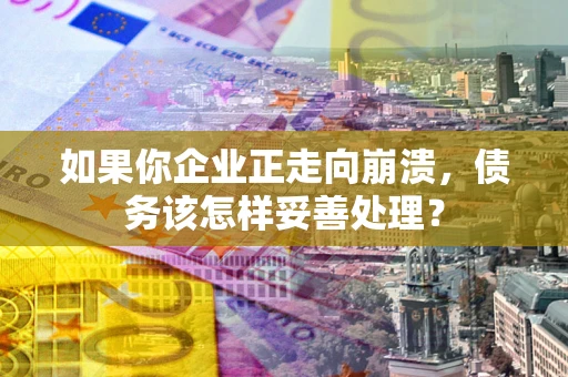 武汉如果你企业正走向崩溃，债务该怎样妥善处理？