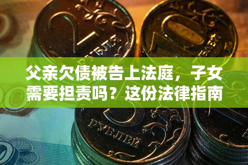 武汉父亲欠债被告上法庭，子女需要担责吗？这份法律指南必须看完
