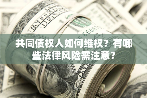 武汉共同债权人如何维权？有哪些法律风险需注意？