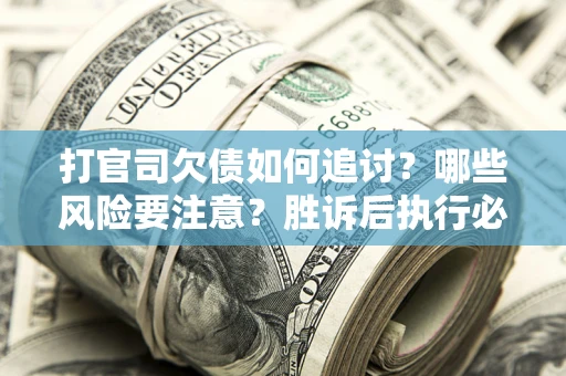 武汉打官司欠债如何追讨？哪些风险要注意？胜诉后执行必看！