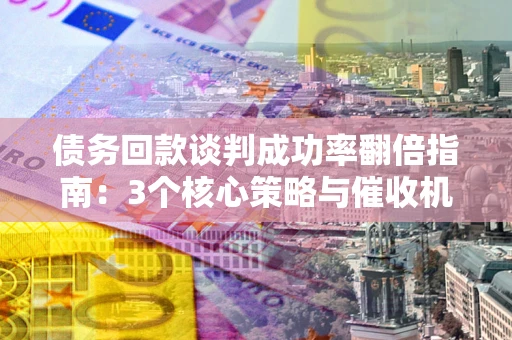 武汉债务回款谈判成功率翻倍指南：3个核心策略与催收机构避坑法则