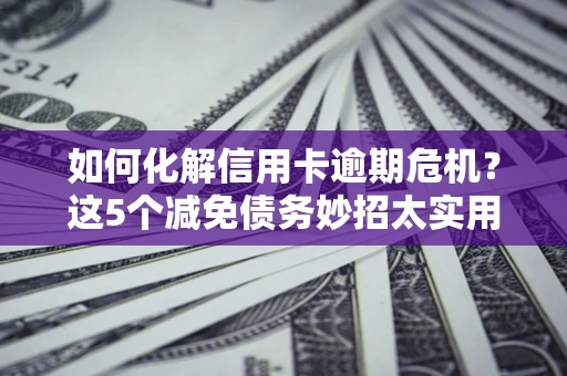 武汉如何化解信用卡逾期危机？这5个减免债务妙招太实用