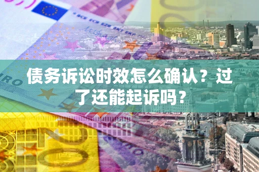 武汉债务诉讼时效怎么确认？过了还能起诉吗？