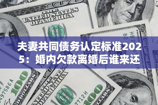 武汉夫妻共同债务认定标准2025:婚内欠款离婚后谁来还? 武汉夫妻共同债务认定标准2025:婚内欠款离婚后谁来还?