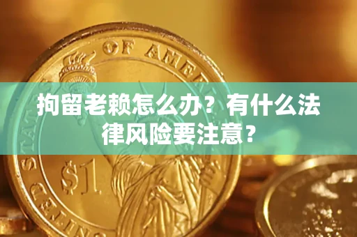 武汉拘留老赖怎么办？有什么法律风险要注意？