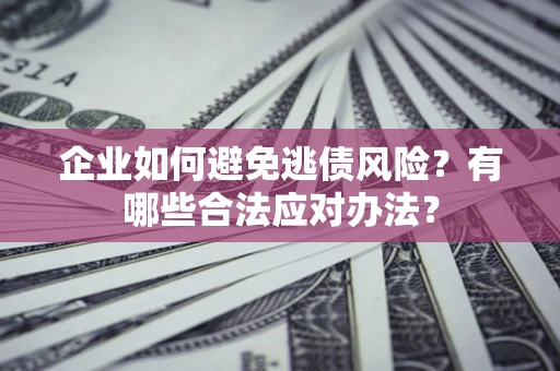 武汉企业如何避免逃债风险？有哪些合法应对办法？