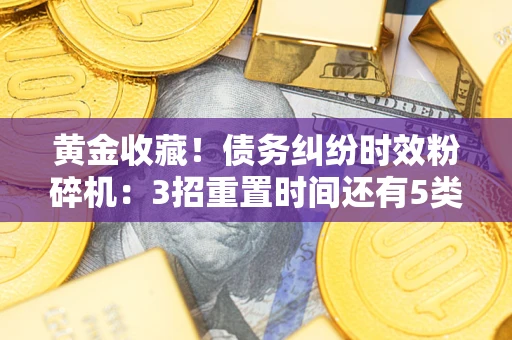 武汉黄金收藏！债务纠纷时效粉碎机：3招重置时间还有5类不设年限的特殊债务