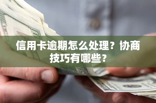 武汉信用卡逾期怎么处理？协商技巧有哪些？