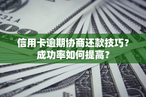 武汉信用卡逾期协商还款技巧？成功率如何提高？