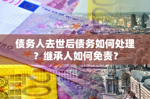 武汉债务人去世后债务如何处理？继承人如何免责？