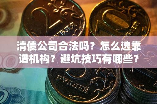武汉清债公司合法吗？怎么选靠谱机构？避坑技巧有哪些？