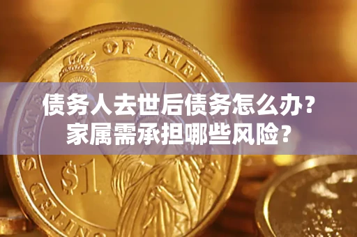 武汉债务人去世后债务怎么办？家属需承担哪些风险？
