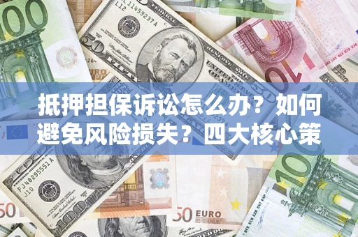 武汉抵押担保诉讼怎么办？如何避免风险损失？四大核心策略全解读