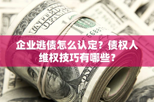 武汉企业逃债怎么认定？债权人维权技巧有哪些？