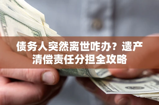 武汉债务人突然离世咋办？遗产清偿责任分担全攻略