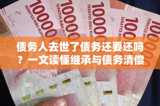 武汉债务人去世了债务还要还吗？一文读懂继承与债务清偿