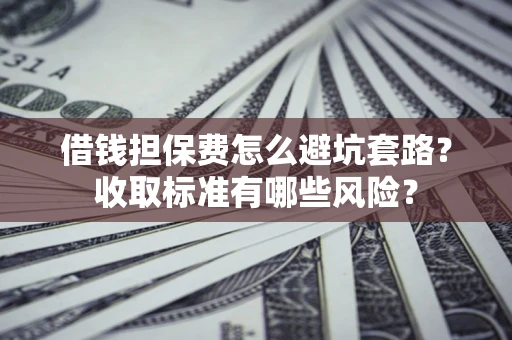 武汉借钱担保费怎么避坑套路?收取标准有哪些风险? 武汉借钱担保费怎么避坑套路?收取标准有哪些风险?