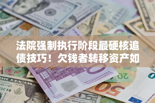 武汉法院强制执行阶段最硬核追债技巧！欠钱者转移资产如何破解？