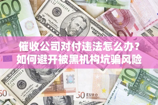 武汉催收公司对付违法怎么办？如何避开被黑机构坑骗风险
