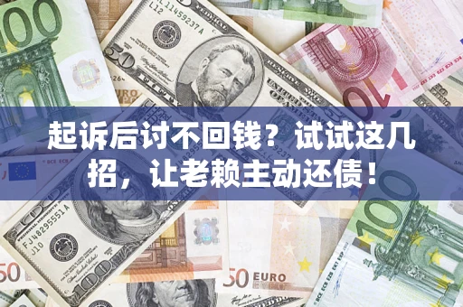 武汉起诉后讨不回钱？试试这几招，让老赖主动还债！