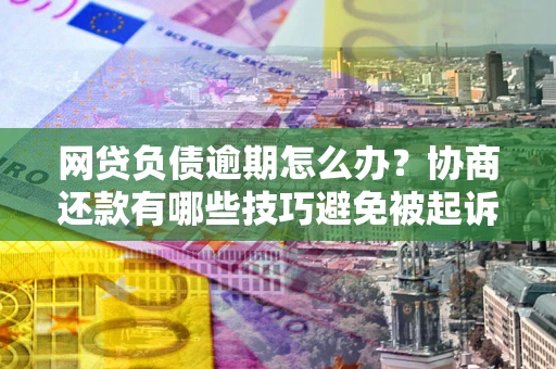 武汉网贷负债逾期怎么办？协商还款有哪些技巧避免被起诉？