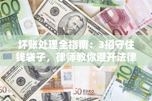 武汉坏账处理全指南：3招守住钱袋子，律师教你避开法律雷区