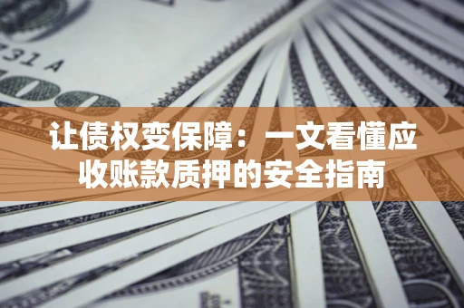 武汉让债权变保障：一文看懂应收账款质押的安全指南