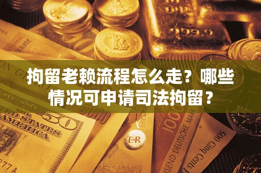 武汉拘留老赖流程怎么走?哪些情况可申请司法拘留? 武汉拘留老赖流程怎么走?哪些情况可申请司法拘留?