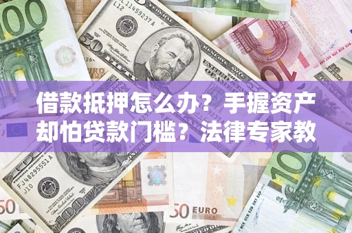 武汉借款抵押怎么办？手握资产却怕贷款门槛？法律专家教你办抵押不踩坑