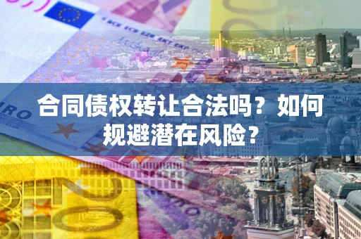 武汉合同债权转让合法吗?如何规避潜在风险? 武汉合同债权转让合法吗?如何规避潜在风险?