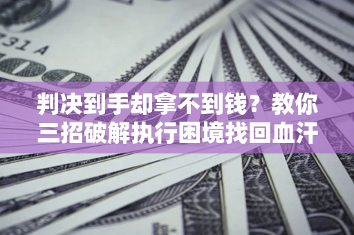 武汉判决到手却拿不到钱？教你三招破解执行困境找回血汗钱