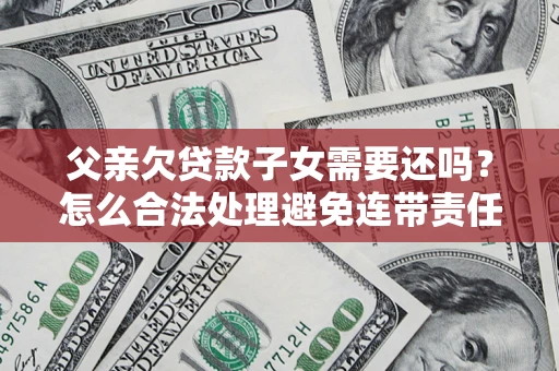 武汉父亲欠贷款子女需要还吗？怎么合法处理避免连带责任？