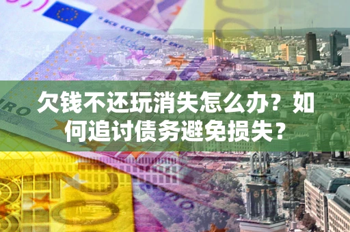 武汉欠钱不还玩消失怎么办？如何追讨债务避免损失？