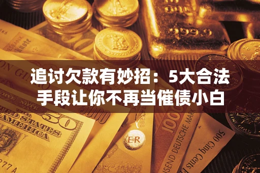 武汉追讨欠款有妙招：5大合法手段让你不再当催债小白