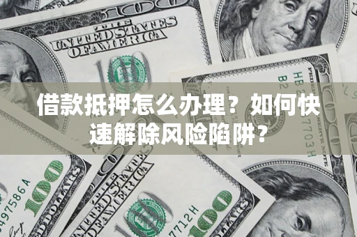 武汉借款抵押怎么办理？如何快速解除风险陷阱？
